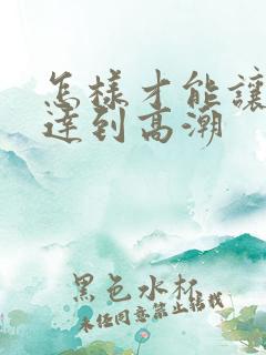 怎样才能让男人达到高潮