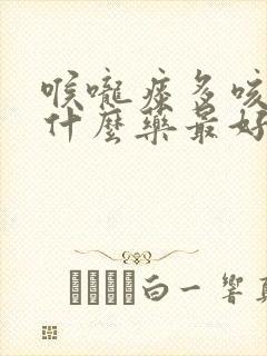 喉咙痰多咳嗽吃什么药最好