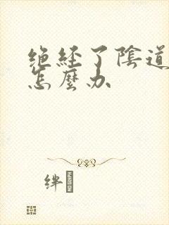 绝经了阴道干涩怎么办