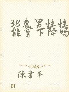 38岁男性性功能会下降吗