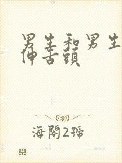 男生和男生亲嘴伸舌头