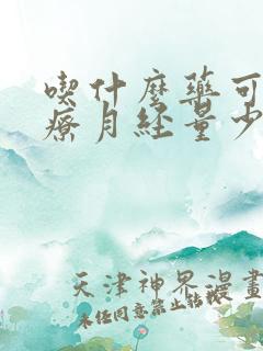 吃什么药可以治疗月经量少