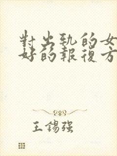 对出轨的女人最好的报复方法是什么