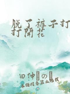 脱了裤子打屁股打开花