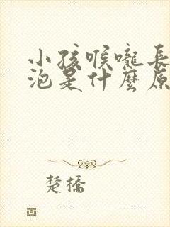 小孩喉咙长白色泡是什么原因引起