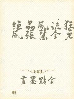 绝品风流狂医林风张慧全免费的小说