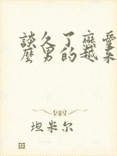 谈久了恋爱为什么男的越来越冷淡了呢