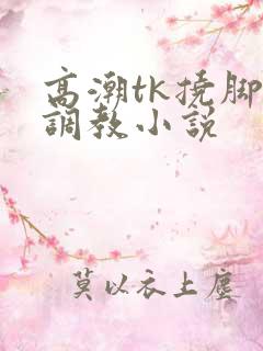 高潮tk挠脚心调教小说