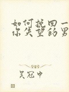 如何挽回一个对你失望的男人