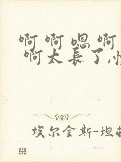 啊 啊 嗯 啊 啊太长了,慢点