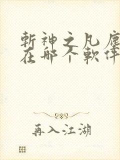 斩神之凡尘神域在哪个软件可以看