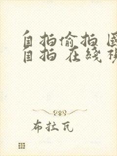 自拍偷拍 国产自拍 在线视频