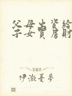 父母出资给婚后子女买房财产归属