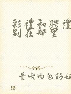 彩礼和聘礼的区别在哪里