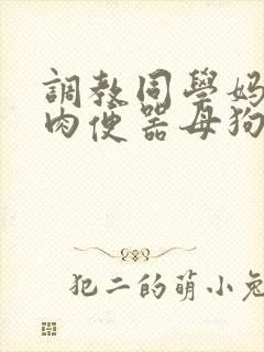 调教同学妈妈成肉便器母狗小说