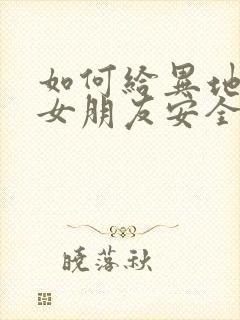 如何给异地恋的女朋友安全感