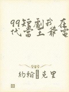 99短剧我在古代当王爷电视剧