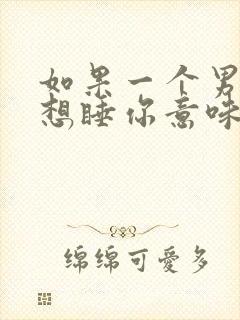 如果一个男人总想睡你意味着什么