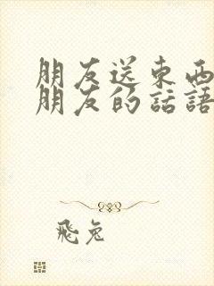 朋友送东西感谢朋友的话语简短