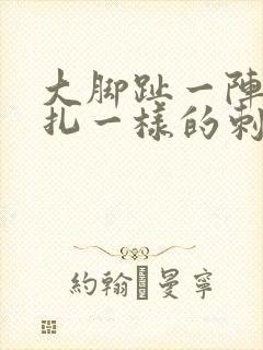 大脚趾一阵阵针扎一样的刺痛