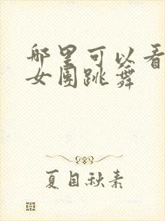 哪里可以看韩国女团跳舞