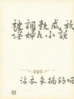 被调教成放荡小淫妇h小说