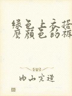 绿色上衣搭配什么颜色的裤子好看