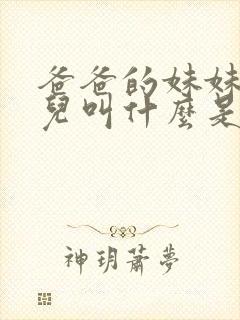 爸爸的妹妹的女儿叫什么是堂妹还是表妹