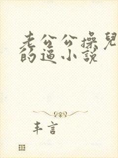 老公公操儿媳妇的逼小说