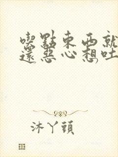 吃点东西就反胃还恶心想吐