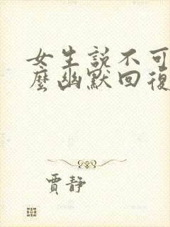 女生说不可以怎么幽默回复