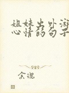 姐妹出外游玩好心情的句子