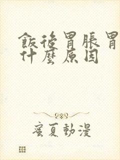 饭后胃胀胃疼是什么原因