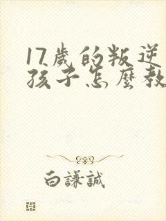 17岁的叛逆男孩子怎么教