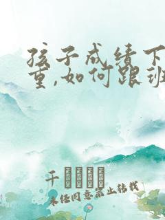 孩子成绩下降严重,如何跟班主任沟通