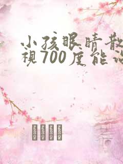小孩眼睛散光近视700度能治好吗