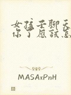 女孩子聊天不理你了应该怎么去聊