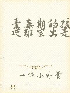 青春期的孩子叛逆离家出走家长该怎么处理