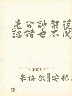 老公吵架从来不认错也不哄自己