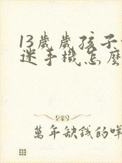 13岁岁孩子沉迷手机怎么沟通