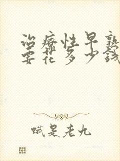 治疗性早熟大概要花多少钱