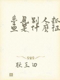 梦见别人抓到大鱼是什么征兆呢