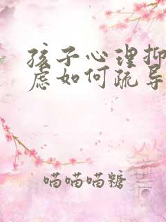 孩子心理抑郁焦虑如何疏导