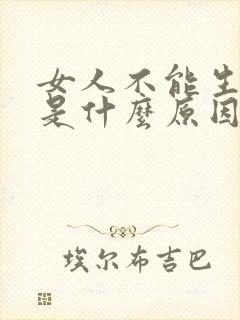 女人不能生小孩是什么原因