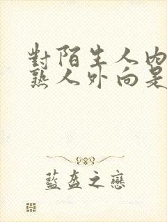 对陌生人内向对熟人外向是什么性格