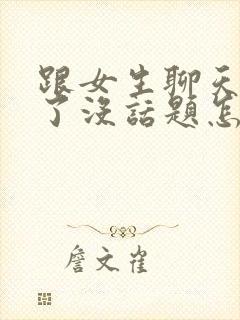 跟女生聊天聊久了没话题怎么办