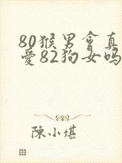 80猴男会真心爱82狗女吗