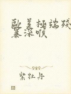 欧美极端残忍粗暴深喉