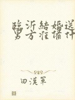 临沂结婚送日子男方准备什么东西