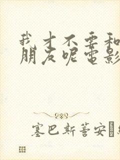 我才不要和你做朋友呢电影解说